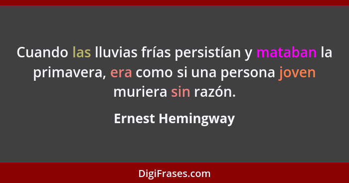 Cuando las lluvias frías persistían y mataban la primavera, era como si una persona joven muriera sin razón.... - Ernest Hemingway