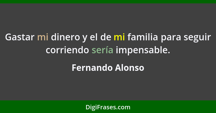 Gastar mi dinero y el de mi familia para seguir corriendo sería impensable.... - Fernando Alonso