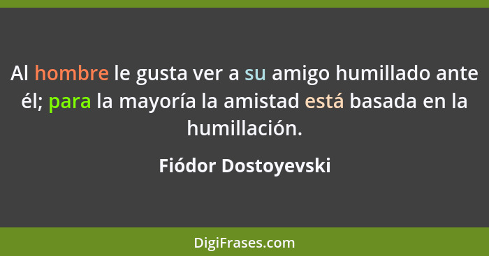 Al hombre le gusta ver a su amigo humillado ante él; para la mayoría la amistad está basada en la humillación.... - Fiódor Dostoyevski