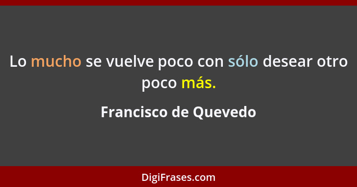 Lo mucho se vuelve poco con sólo desear otro poco más.... - Francisco de Quevedo