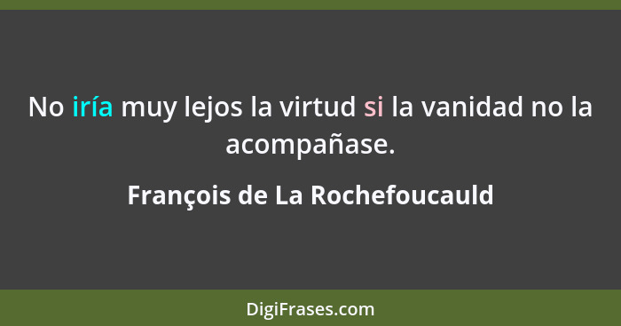 No iría muy lejos la virtud si la vanidad no la acompañase.... - François de La Rochefoucauld