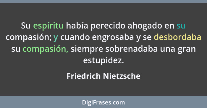 Su espíritu había perecido ahogado en su compasión; y cuando engrosaba y se desbordaba su compasión, siempre sobrenadaba una gra... - Friedrich Nietzsche