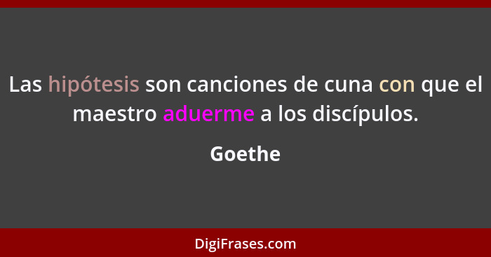 Las hipótesis son canciones de cuna con que el maestro aduerme a los discípulos.... - Goethe