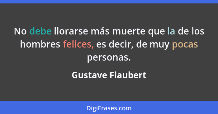 No debe llorarse más muerte que la de los hombres felices, es decir, de muy pocas personas.... - Gustave Flaubert