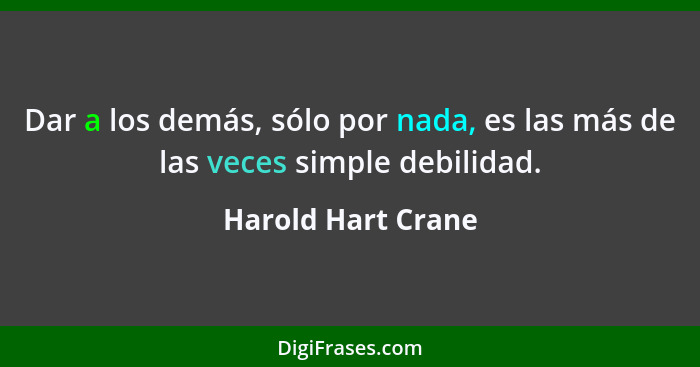 Dar a los demás, sólo por nada, es las más de las veces simple debilidad.... - Harold Hart Crane