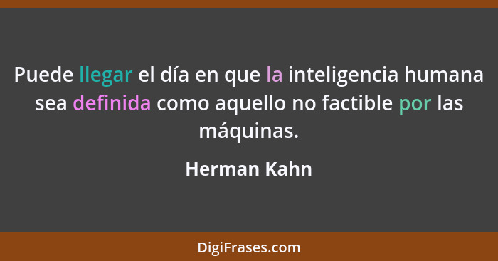 Puede llegar el día en que la inteligencia humana sea definida como aquello no factible por las máquinas.... - Herman Kahn