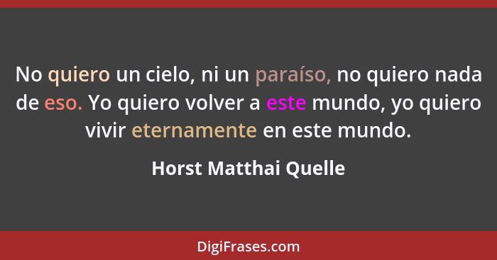 No quiero un cielo, ni un paraíso, no quiero nada de eso. Yo quiero volver a este mundo, yo quiero vivir eternamente en este mu... - Horst Matthai Quelle