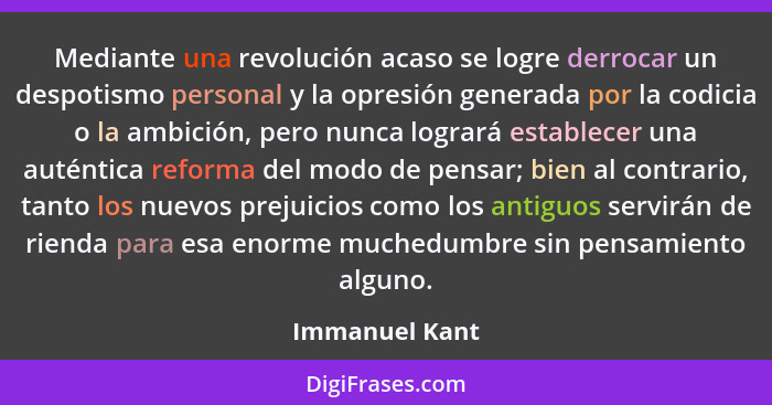 Mediante una revolución acaso se logre derrocar un despotismo personal y la opresión generada por la codicia o la ambición, pero nunca... - Immanuel Kant