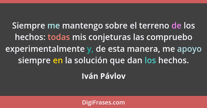 Siempre me mantengo sobre el terreno de los hechos: todas mis conjeturas las compruebo experimentalmente y, de esta manera, me apoyo sie... - Iván Pávlov