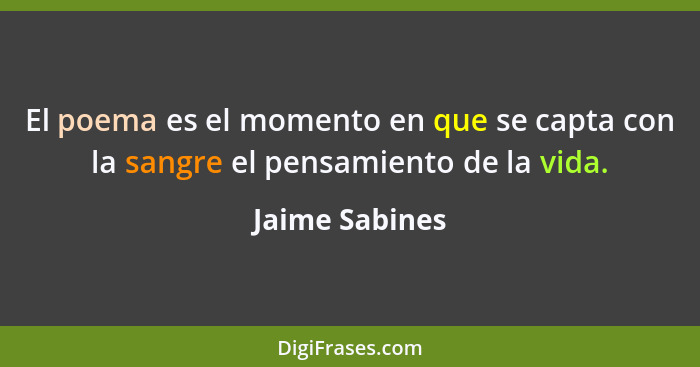 El poema es el momento en que se capta con la sangre el pensamiento de la vida.... - Jaime Sabines