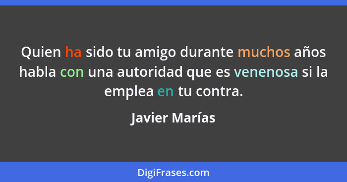 Quien ha sido tu amigo durante muchos años habla con una autoridad que es venenosa si la emplea en tu contra.... - Javier Marías