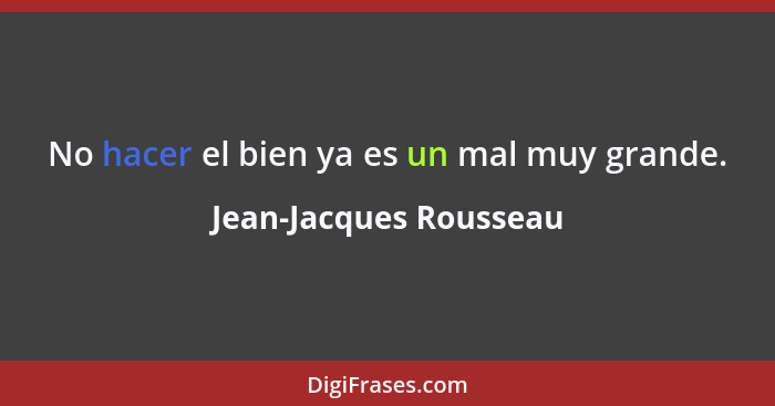 No hacer el bien ya es un mal muy grande.... - Jean-Jacques Rousseau