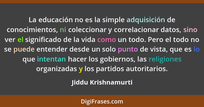 La educación no es la simple adquisición de conocimientos, ni coleccionar y correlacionar datos, sino ver el significado de la vi... - Jiddu Krishnamurti