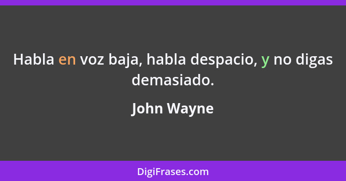 Habla en voz baja, habla despacio, y no digas demasiado.... - John Wayne