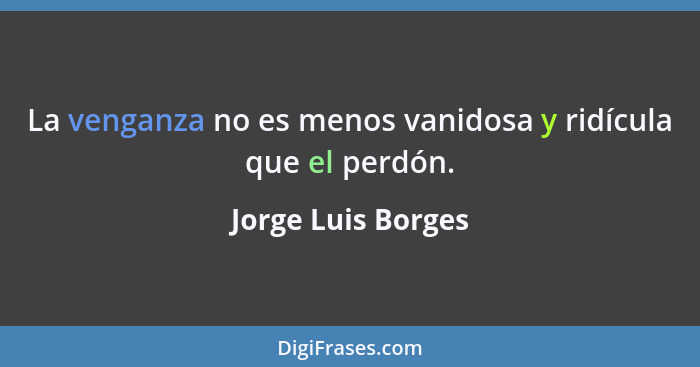La venganza no es menos vanidosa y ridícula que el perdón.... - Jorge Luis Borges