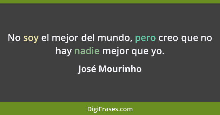 No soy el mejor del mundo, pero creo que no hay nadie mejor que yo.... - José Mourinho