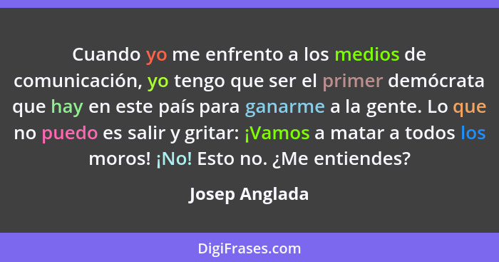 Cuando yo me enfrento a los medios de comunicación, yo tengo que ser el primer demócrata que hay en este país para ganarme a la gente.... - Josep Anglada