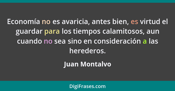 Economía no es avaricia, antes bien, es virtud el guardar para los tiempos calamitosos, aun cuando no sea sino en consideración a las... - Juan Montalvo