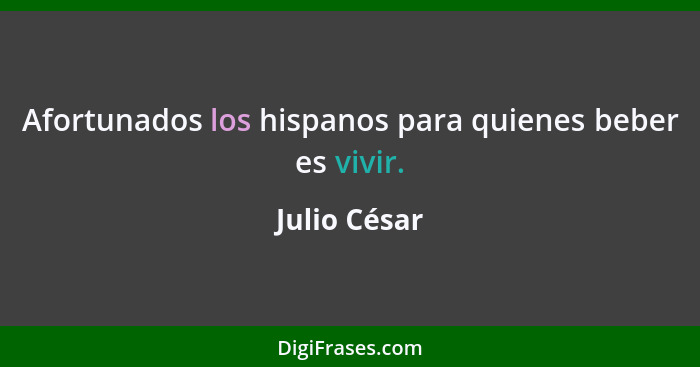 Afortunados los hispanos para quienes beber es vivir.... - Julio César