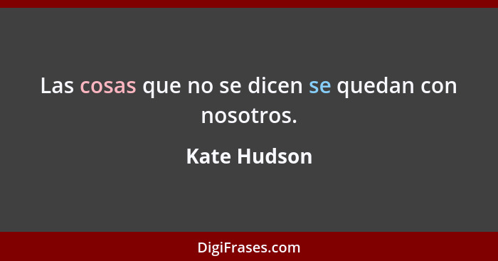 Las cosas que no se dicen se quedan con nosotros.... - Kate Hudson