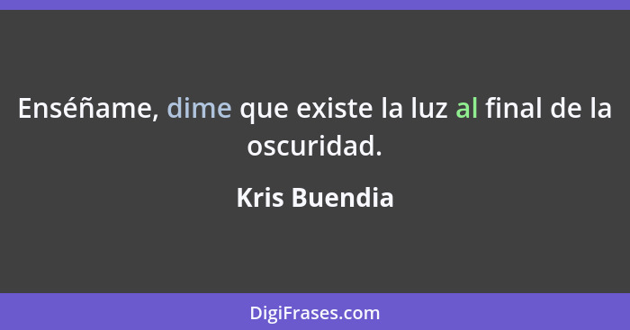 Enséñame, dime que existe la luz al final de la oscuridad.... - Kris Buendia