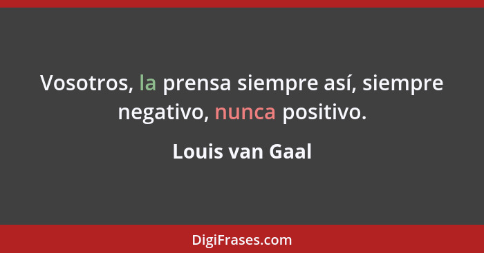 Vosotros, la prensa siempre así, siempre negativo, nunca positivo.... - Louis van Gaal