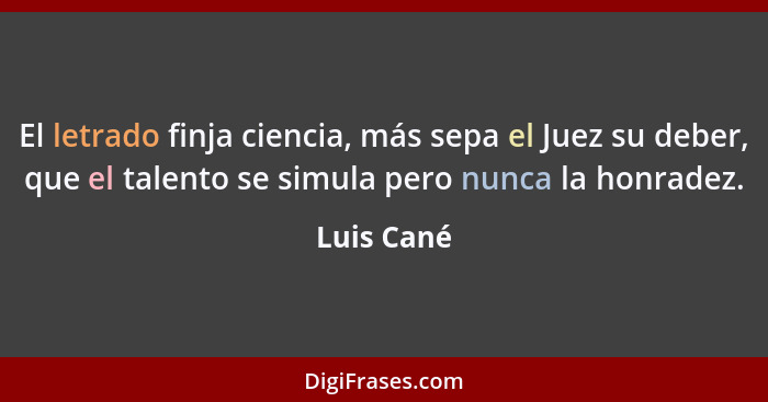 El letrado finja ciencia, más sepa el Juez su deber, que el talento se simula pero nunca la honradez.... - Luis Cané