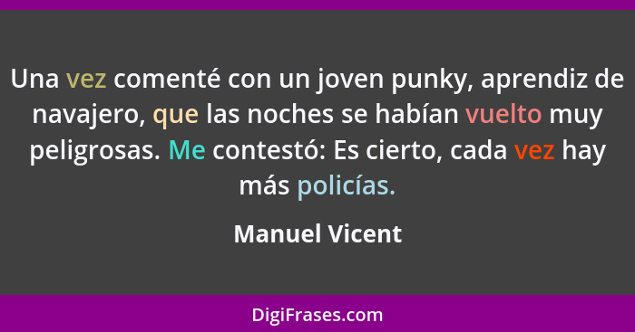 Una vez comenté con un joven punky, aprendiz de navajero, que las noches se habían vuelto muy peligrosas. Me contestó: Es cierto, cada... - Manuel Vicent