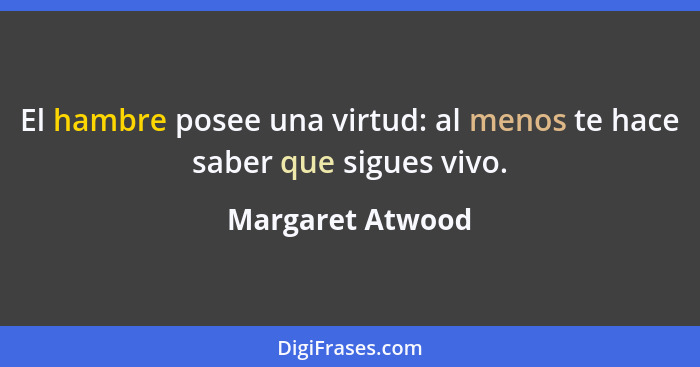 El hambre posee una virtud: al menos te hace saber que sigues vivo.... - Margaret Atwood