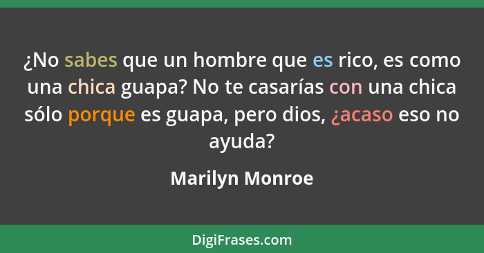 ¿No sabes que un hombre que es rico, es como una chica guapa? No te casarías con una chica sólo porque es guapa, pero dios, ¿acaso es... - Marilyn Monroe