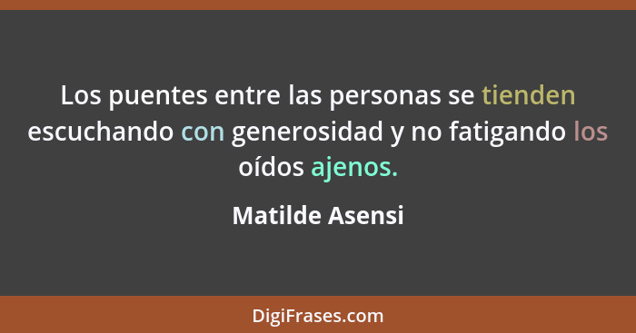 Los puentes entre las personas se tienden escuchando con generosidad y no fatigando los oídos ajenos.... - Matilde Asensi