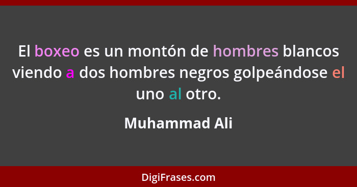 El boxeo es un montón de hombres blancos viendo a dos hombres negros golpeándose el uno al otro.... - Muhammad Ali