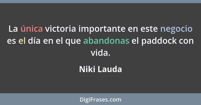 La única victoria importante en este negocio es el día en el que abandonas el paddock con vida.... - Niki Lauda