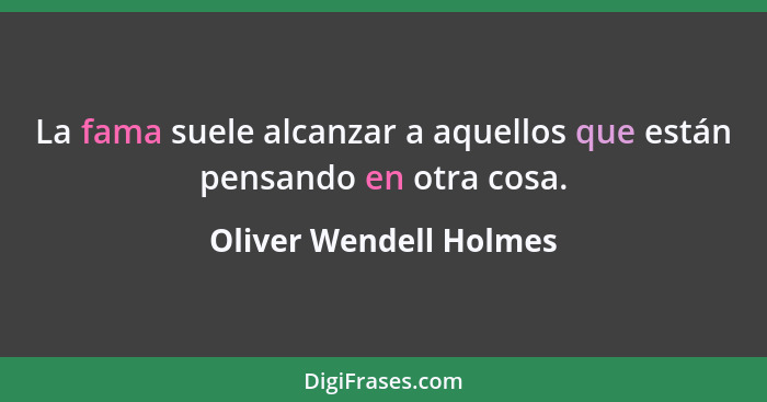 La fama suele alcanzar a aquellos que están pensando en otra cosa.... - Oliver Wendell Holmes