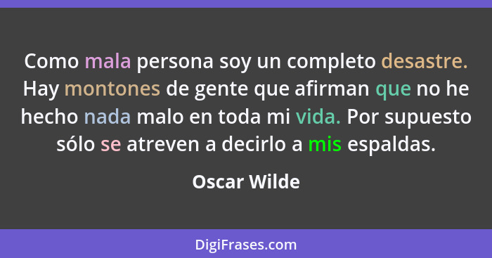 Como mala persona soy un completo desastre. Hay montones de gente que afirman que no he hecho nada malo en toda mi vida. Por supuesto só... - Oscar Wilde