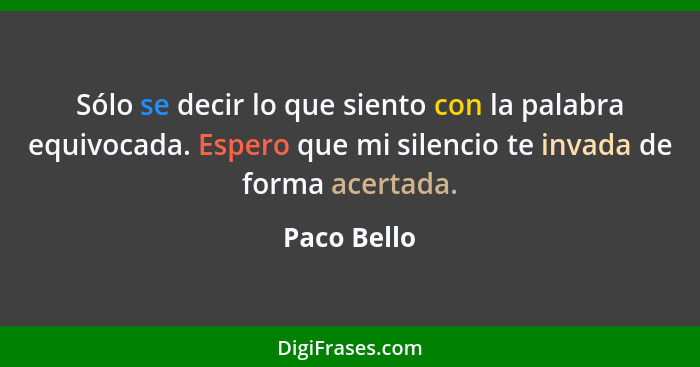 Sólo se decir lo que siento con la palabra equivocada. Espero que mi silencio te invada de forma acertada.... - Paco Bello