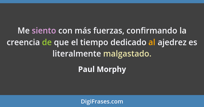 Me siento con más fuerzas, confirmando la creencia de que el tiempo dedicado al ajedrez es literalmente malgastado.... - Paul Morphy