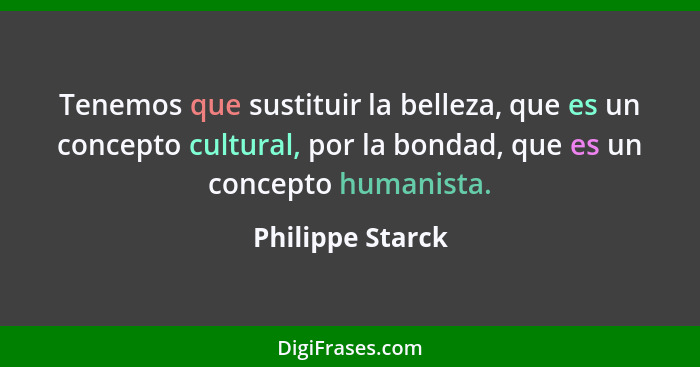 Tenemos que sustituir la belleza, que es un concepto cultural, por la bondad, que es un concepto humanista.... - Philippe Starck