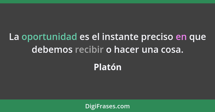 La oportunidad es el instante preciso en que debemos recibir o hacer una cosa.... - Platón