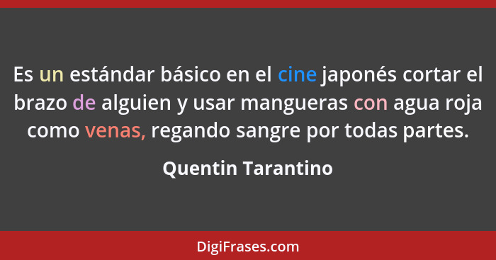 Es un estándar básico en el cine japonés cortar el brazo de alguien y usar mangueras con agua roja como venas, regando sangre por... - Quentin Tarantino