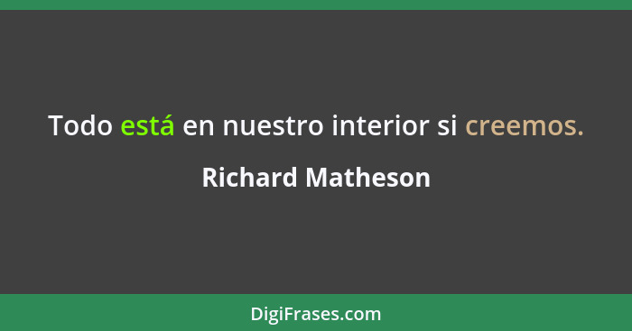 Todo está en nuestro interior si creemos.... - Richard Matheson