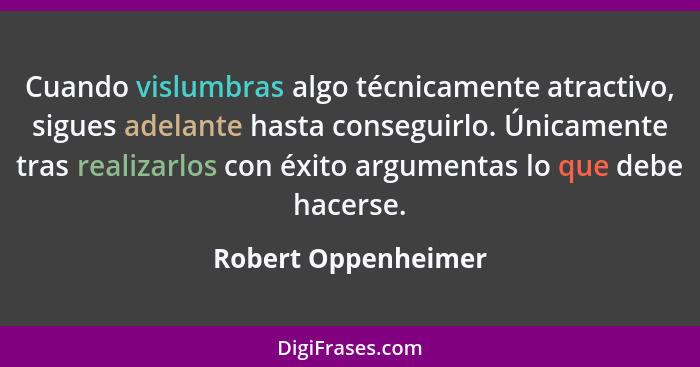 Cuando vislumbras algo técnicamente atractivo, sigues adelante hasta conseguirlo. Únicamente tras realizarlos con éxito argumenta... - Robert Oppenheimer