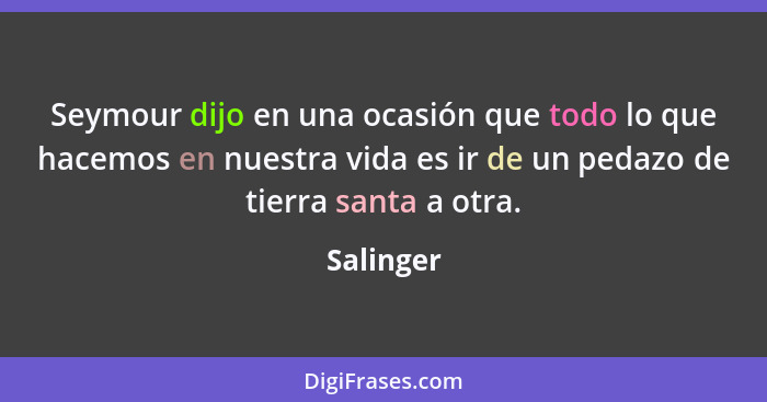 Seymour dijo en una ocasión que todo lo que hacemos en nuestra vida es ir de un pedazo de tierra santa a otra.... - Salinger