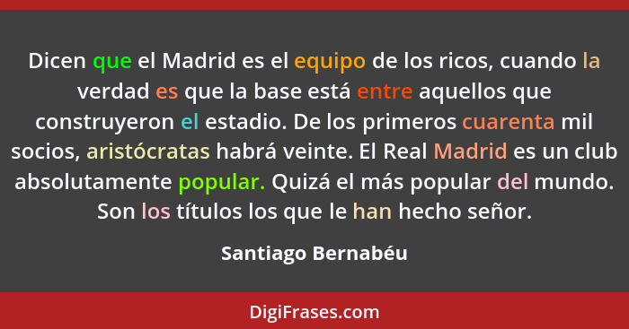 Dicen que el Madrid es el equipo de los ricos, cuando la verdad es que la base está entre aquellos que construyeron el estadio. De... - Santiago Bernabéu