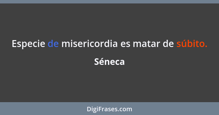 Especie de misericordia es matar de súbito.... - Séneca