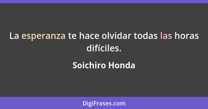 La esperanza te hace olvidar todas las horas difíciles.... - Soichiro Honda