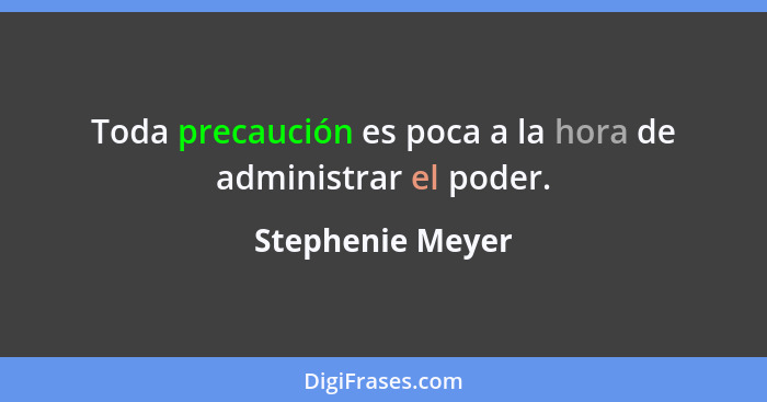 Toda precaución es poca a la hora de administrar el poder.... - Stephenie Meyer