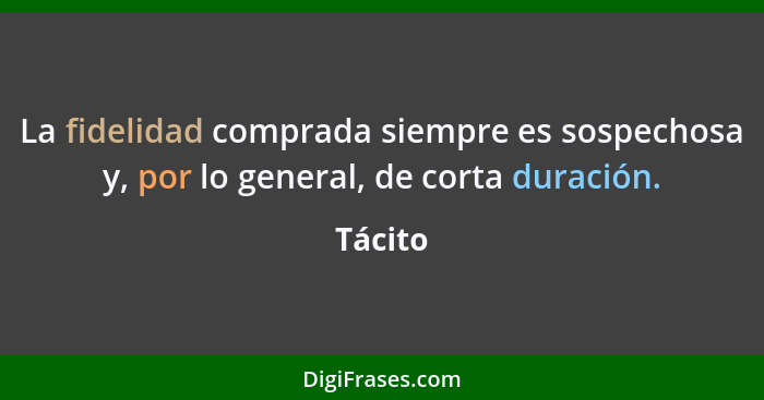 La fidelidad comprada siempre es sospechosa y, por lo general, de corta duración.... - Tácito