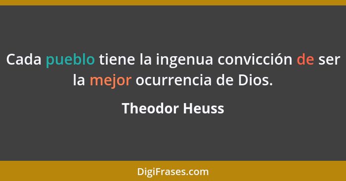 Cada pueblo tiene la ingenua convicción de ser la mejor ocurrencia de Dios.... - Theodor Heuss