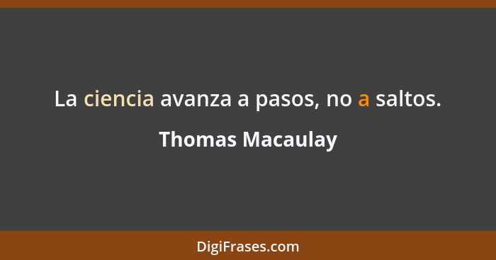 La ciencia avanza a pasos, no a saltos.... - Thomas Macaulay